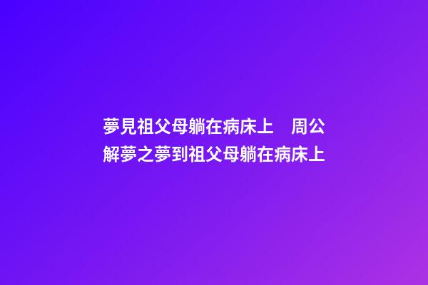 夢見祖父母躺在病床上　周公解夢之夢到祖父母躺在病床上
